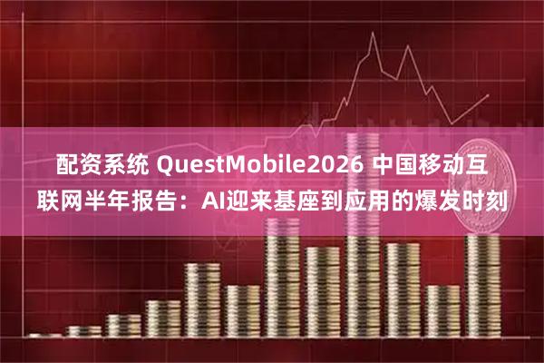 配资系统 QuestMobile2026 中国移动互联网半年报告：AI迎来基座到应用的爆发时刻